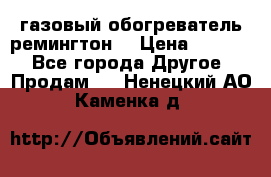 газовый обогреватель ремингтон  › Цена ­ 4 000 - Все города Другое » Продам   . Ненецкий АО,Каменка д.